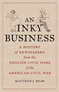 An Inky Business: A History of Newspapers from the English Civil Wars to the American Civil War