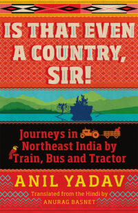 Is That Even a Country, Sir! Journeys in Northeast India by Train, Bus and Tractor