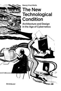 The New Technological Condition: Architecture And Design In The Age Of Cybernetics