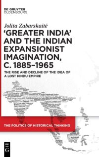‘Greater India’ And The Indian Expansionist Imagination, C. 1885–1965 The Rise And Decline Of The Idea Of A Lost Hindu Empire