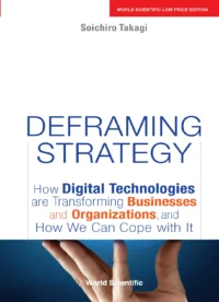 Deframing Strategy: How Digital Technologies are Transforming Businesses and Organizations, and How We Can Cope With It